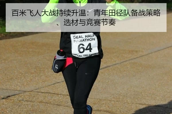 百米飞人大战持续升温：青年田径队备战策略、选材与竞赛节奏
