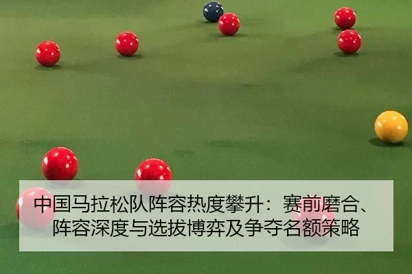 中国马拉松队阵容热度攀升：赛前磨合、阵容深度与选拔博弈及争夺名额策略